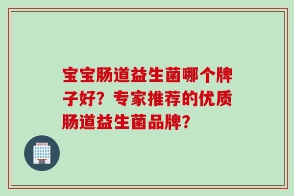 宝宝肠道益生菌哪个牌子好?专家推荐的优质肠道益生菌品牌? 宝宝肠道益生菌哪个牌子好?专家推荐的优质肠道益生菌品牌?