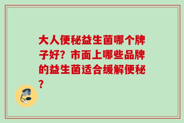 大人益生菌哪个牌子好?市面上哪些品牌的益生菌适合缓解? 大人益生菌哪个牌子好?市面上哪些品牌的益生菌适合缓解?