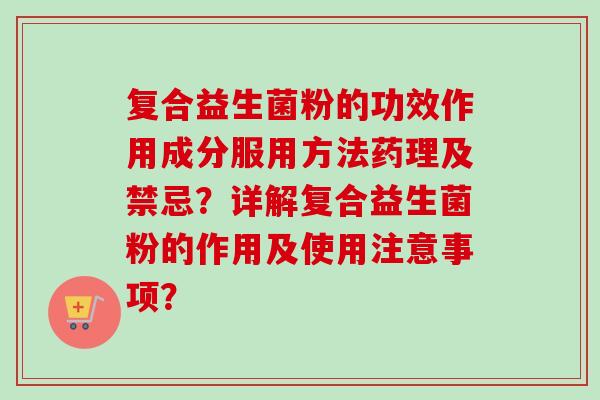 复合益生菌粉的功效作用成分服用方法药理及禁忌?详解复合益生菌粉的作用及使用注意事项? 复合益生菌粉的功效作用成分服用方法药理及禁忌?详解复合益生菌粉的作用及使用注意事项?