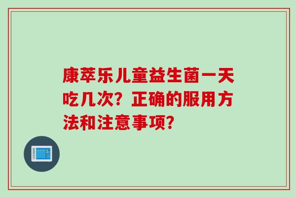康萃乐儿童益生菌一天吃几次?正确的服用方法和注意事项? 康萃乐儿童益生菌一天吃几次?正确的服用方法和注意事项?