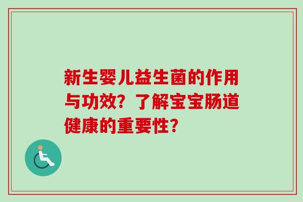 新生婴儿益生菌的作用与功效?了解宝宝肠道健康的重要性? 新生婴儿益生菌的作用与功效?了解宝宝肠道健康的重要性?