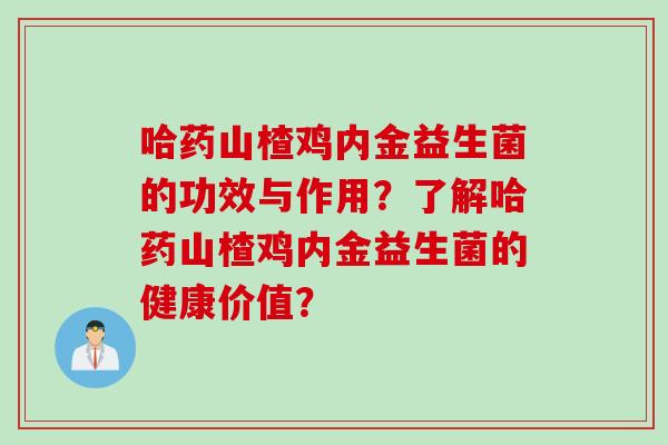 哈药山楂鸡内金益生菌的功效与作用？了解哈药山楂鸡内金益生菌的健康价值？
