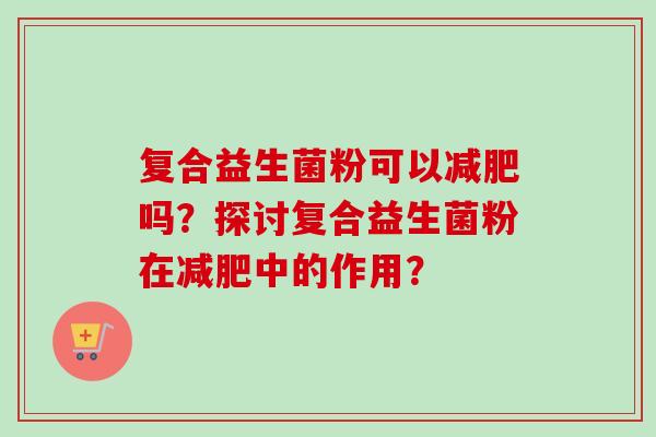 复合益生菌粉可以减肥吗？探讨复合益生菌粉在减肥中的作用？