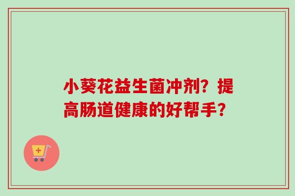 小葵花益生菌冲剂？提高肠道健康的好帮手？