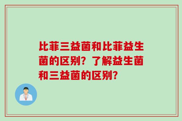 比菲三益菌和比菲益生菌的区别？了解益生菌和三益菌的区别？
