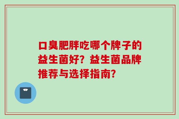吃哪个牌子的益生菌好？益生菌品牌推荐与选择指南？