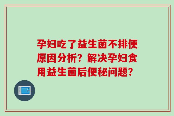 孕妇吃了益生菌不排便原因分析？解决孕妇食用益生菌后问题？