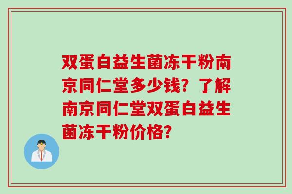 双蛋白益生菌冻干粉南京同仁堂多少钱？了解南京同仁堂双蛋白益生菌冻干粉价格？