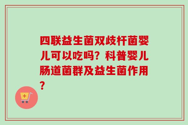四联益生菌双歧杆菌婴儿可以吃吗？科普婴儿肠道菌群及益生菌作用？