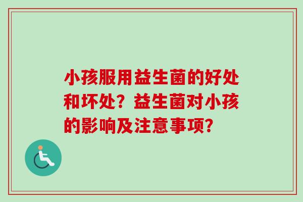 小孩服用益生菌的好处和坏处？益生菌对小孩的影响及注意事项？