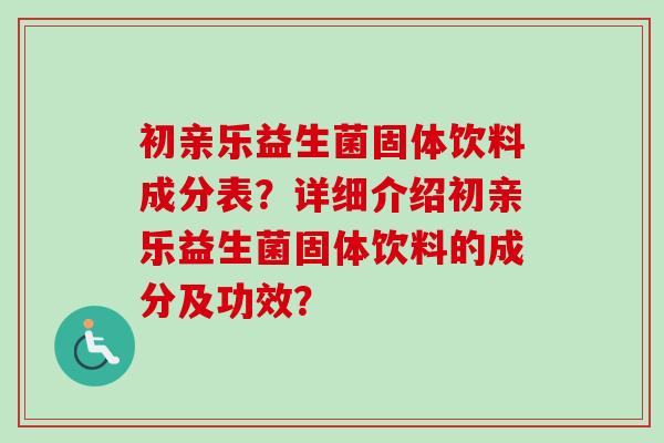 初亲乐益生菌固体饮料成分表?详细介绍初亲乐益生菌固体饮料的成分及功效? 初亲乐益生菌固体饮料成分表?详细介绍初亲乐益生菌固体饮料的成分及功效?