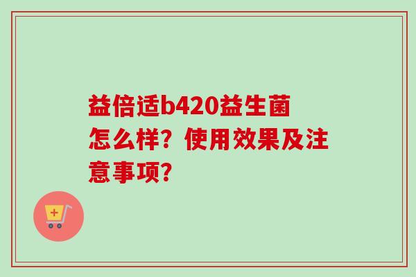 益倍适b420益生菌怎么样？使用效果及注意事项？