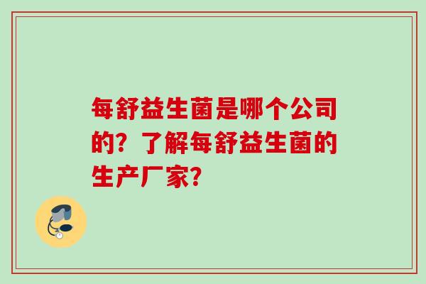 每舒益生菌是哪个公司的?了解每舒益生菌的生产厂家? 每舒益生菌是哪个公司的?了解每舒益生菌的生产厂家?