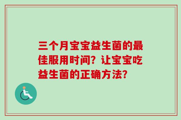 三个月宝宝益生菌的佳服用时间?让宝宝吃益生菌的正确方法? 三个月宝宝益生菌的佳服用时间?让宝宝吃益生菌的正确方法?