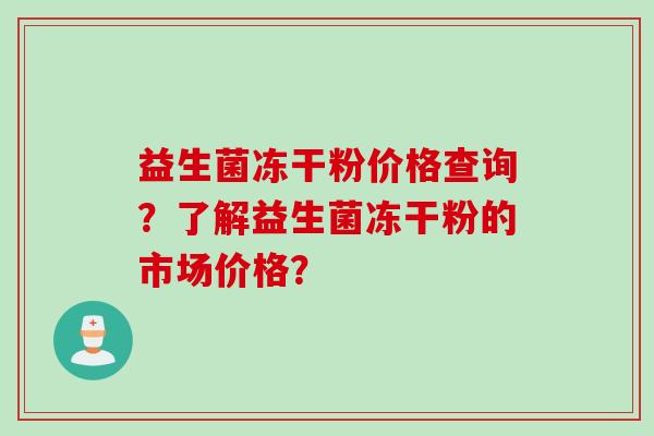 益生菌冻干粉价格查询?了解益生菌冻干粉的市场价格? 益生菌冻干粉价格查询?了解益生菌冻干粉的市场价格?