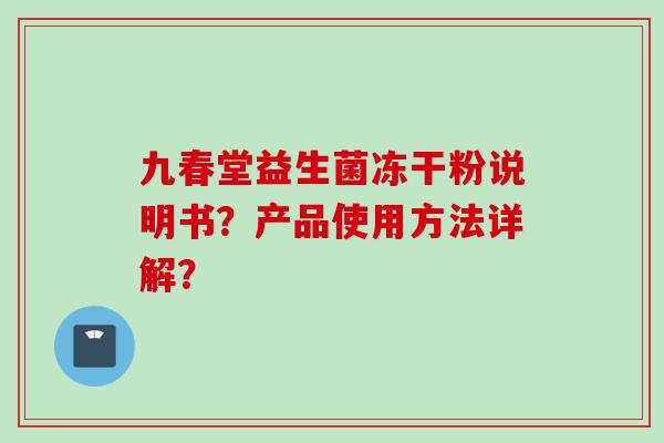 九春堂益生菌冻干粉说明书？产品使用方法详解？