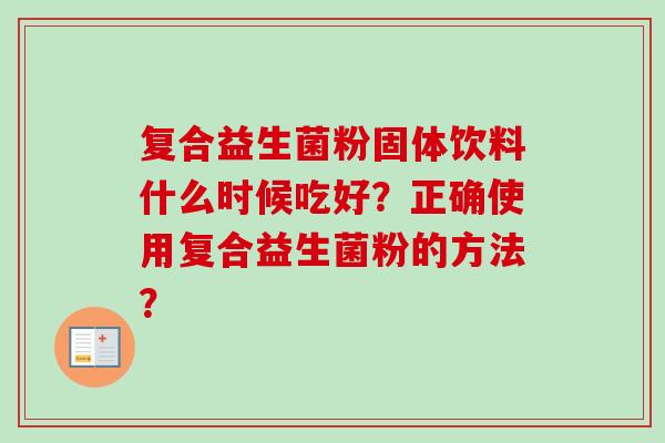 复合益生菌粉固体饮料什么时候吃好？正确使用复合益生菌粉的方法？