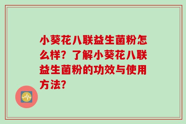 小葵花八联益生菌粉怎么样?了解小葵花八联益生菌粉的功效与使用方法? 小葵花八联益生菌粉怎么样?了解小葵花八联益生菌粉的功效与使用方法?
