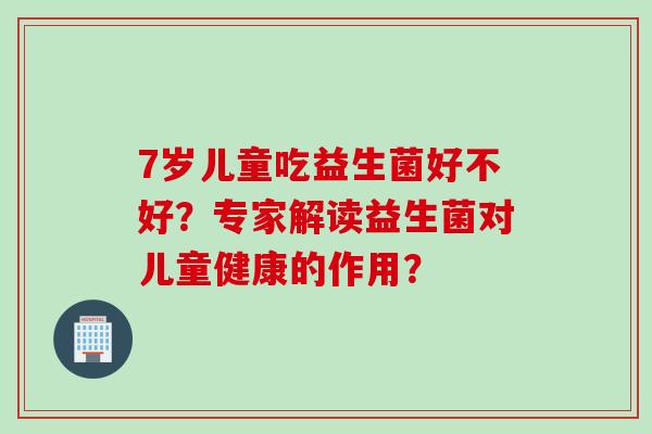 7岁儿童吃益生菌好不好？专家解读益生菌对儿童健康的作用？