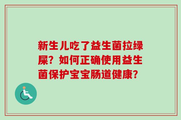 新生儿吃了益生菌拉绿屎?如何正确使用益生菌保护宝宝肠道健康? 新生儿吃了益生菌拉绿屎?如何正确使用益生菌保护宝宝肠道健康?