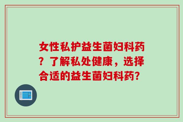 女性私护益生菌药?了解私处健康,选择合适的益生菌药? 女性私护益生菌药?了解私处健康,选择合适的益生菌药?