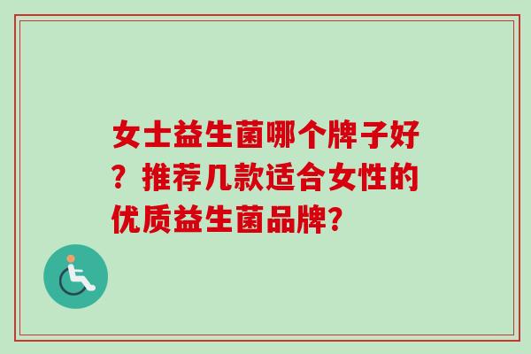 女士益生菌哪个牌子好?推荐几款适合女性的优质益生菌品牌? 女士益生菌哪个牌子好?推荐几款适合女性的优质益生菌品牌?