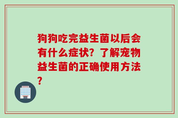 狗狗吃完益生菌以后会有什么症状?了解宠物益生菌的正确使用方法? 狗狗吃完益生菌以后会有什么症状?了解宠物益生菌的正确使用方法?