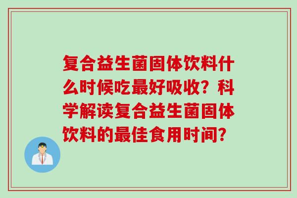 复合益生菌固体饮料什么时候吃好吸收？科学解读复合益生菌固体饮料的佳食用时间？