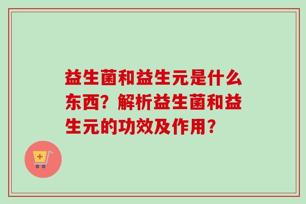 益生菌和益生元是什么东西？解析益生菌和益生元的功效及作用？