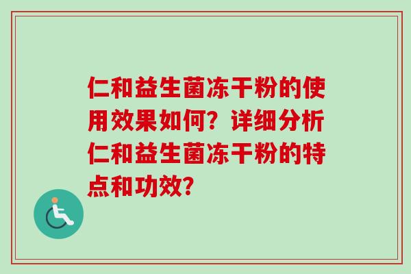 仁和益生菌冻干粉的使用效果如何?详细分析仁和益生菌冻干粉的特点和功效? 仁和益生菌冻干粉的使用效果如何?详细分析仁和益生菌冻干粉的特点和功效?