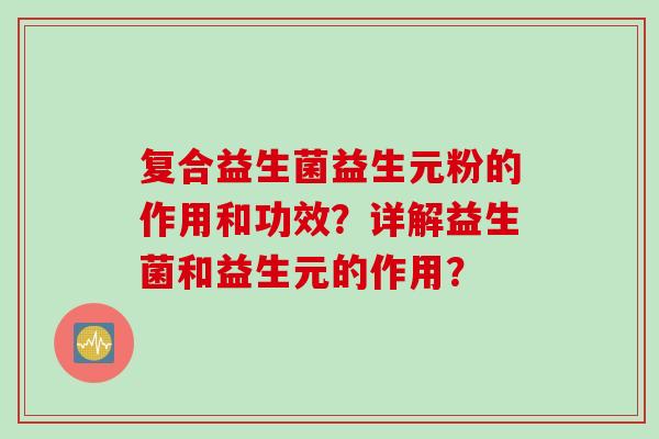 复合益生菌益生元粉的作用和功效？详解益生菌和益生元的作用？