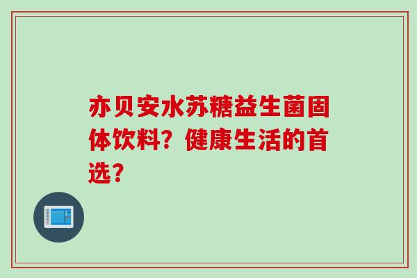 亦贝安水苏糖益生菌固体饮料?健康生活的首选? 亦贝安水苏糖益生菌固体饮料?健康生活的首选?