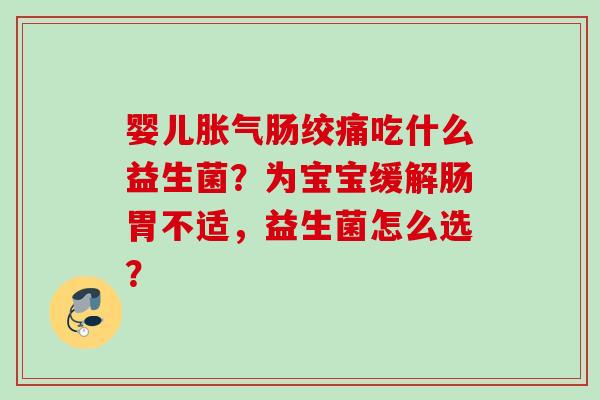 婴儿肠绞痛吃什么益生菌?为宝宝缓解肠胃不适,益生菌怎么选? 婴儿肠绞痛吃什么益生菌?为宝宝缓解肠胃不适,益生菌怎么选?