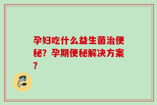 孕妇吃什么益生菌治便秘？孕期便秘解决方案？