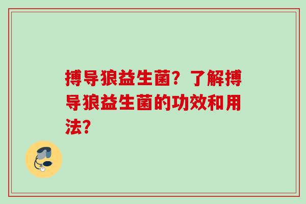 搏导狼益生菌?了解搏导狼益生菌的功效和用法? 搏导狼益生菌?了解搏导狼益生菌的功效和用法?