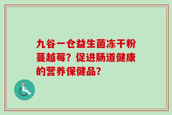 九谷一仓益生菌冻干粉蔓越莓？促进肠道健康的营养保健品？