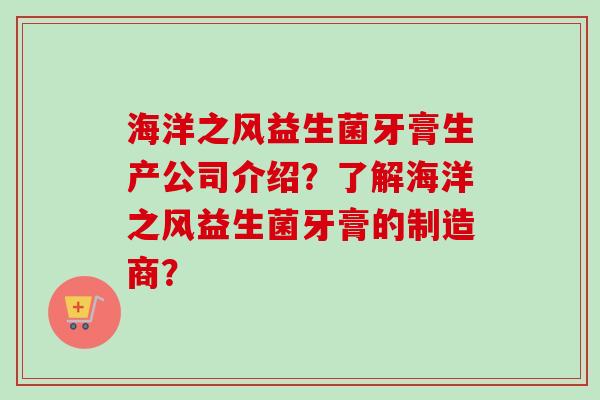 海洋之风益生菌牙膏生产公司介绍?了解海洋之风益生菌牙膏的制造商? 海洋之风益生菌牙膏生产公司介绍?了解海洋之风益生菌牙膏的制造商?