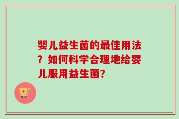 婴儿益生菌的佳用法?如何科学合理地给婴儿服用益生菌? 婴儿益生菌的佳用法?如何科学合理地给婴儿服用益生菌?