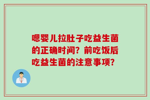 嗯婴儿拉肚子吃益生菌的正确时间?前吃饭后吃益生菌的注意事项? 嗯婴儿拉肚子吃益生菌的正确时间?前吃饭后吃益生菌的注意事项?
