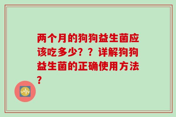 两个月的狗狗益生菌应该吃多少？？详解狗狗益生菌的正确使用方法？