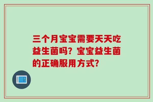 三个月宝宝需要天天吃益生菌吗?宝宝益生菌的正确服用方式? 三个月宝宝需要天天吃益生菌吗?宝宝益生菌的正确服用方式?