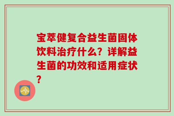 宝萃健复合益生菌固体饮料什么?详解益生菌的功效和适用症状? 宝萃健复合益生菌固体饮料什么?详解益生菌的功效和适用症状?