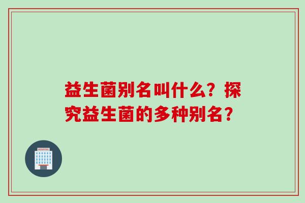 益生菌别名叫什么？探究益生菌的多种别名？