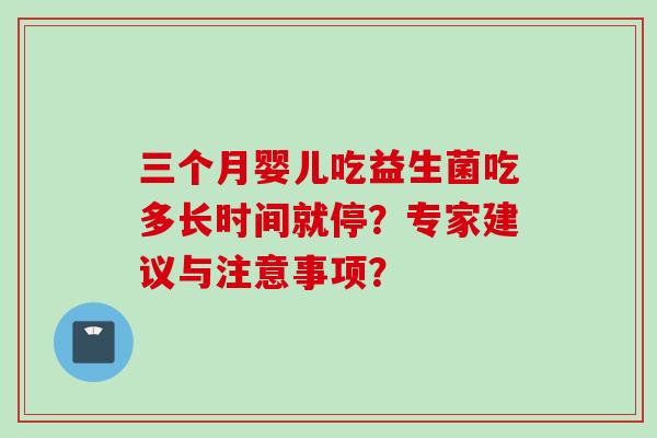 三个月婴儿吃益生菌吃多长时间就停?专家建议与注意事项? 三个月婴儿吃益生菌吃多长时间就停?专家建议与注意事项?