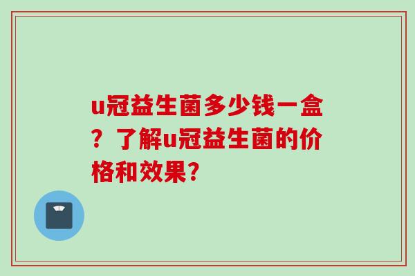 u冠益生菌多少钱一盒?了解u冠益生菌的价格和效果? u冠益生菌多少钱一盒?了解u冠益生菌的价格和效果?