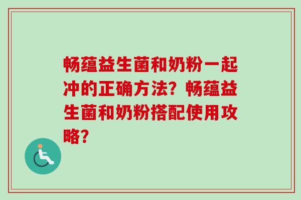 畅蕴益生菌和奶粉一起冲的正确方法?畅蕴益生菌和奶粉搭配使用攻略? 畅蕴益生菌和奶粉一起冲的正确方法?畅蕴益生菌和奶粉搭配使用攻略?