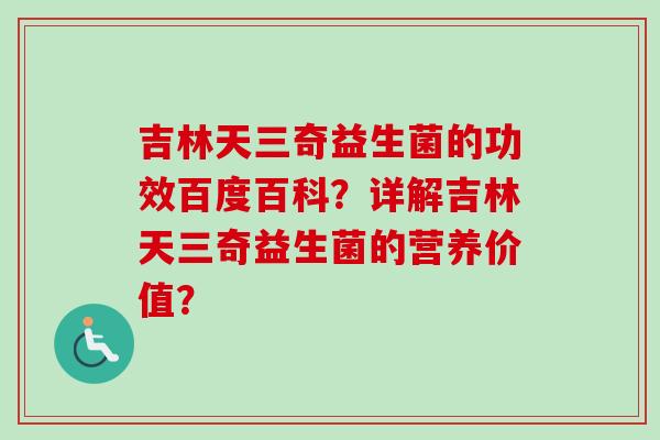 吉林天三奇益生菌的功效百度百科？详解吉林天三奇益生菌的营养价值？
