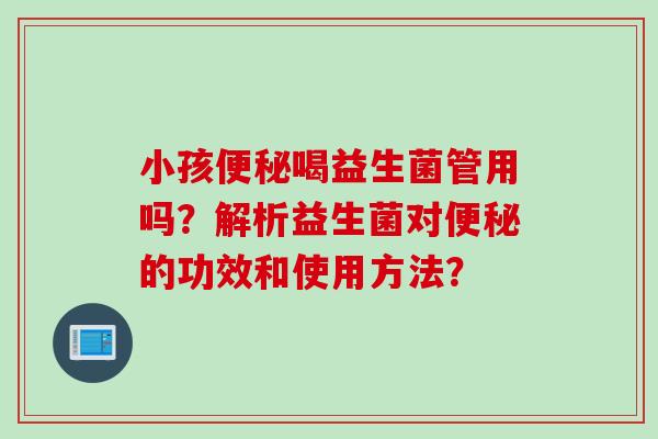 小孩喝益生菌管用吗?解析益生菌对的功效和使用方法? 小孩喝益生菌管用吗?解析益生菌对的功效和使用方法?