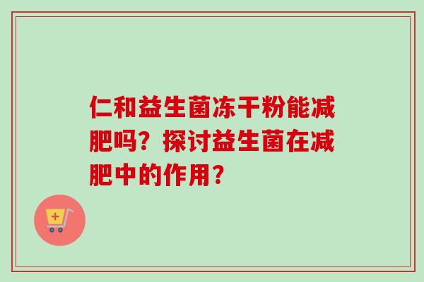 仁和益生菌冻干粉能吗?探讨益生菌在中的作用? 仁和益生菌冻干粉能吗?探讨益生菌在中的作用?