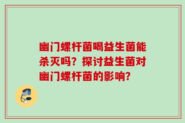 幽门螺杆菌喝益生菌能杀灭吗?探讨益生菌对幽门螺杆菌的影响? 幽门螺杆菌喝益生菌能杀灭吗?探讨益生菌对幽门螺杆菌的影响?